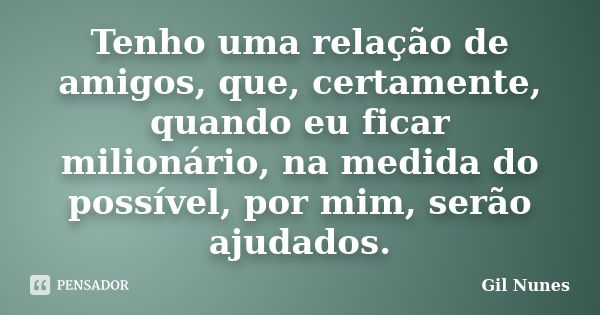 Tenho uma relação de amigos, que, certamente, quando eu ficar milionário, na medida do possível, por mim, serão ajudados.... Frase de Gil Nunes.