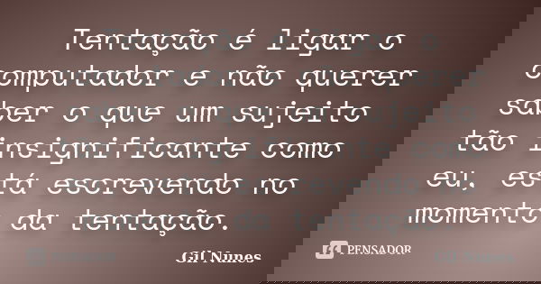Tentação é ligar o computador e não querer saber o que um sujeito tão insignificante como eu, está escrevendo no momento da tentação.... Frase de Gil Nunes.