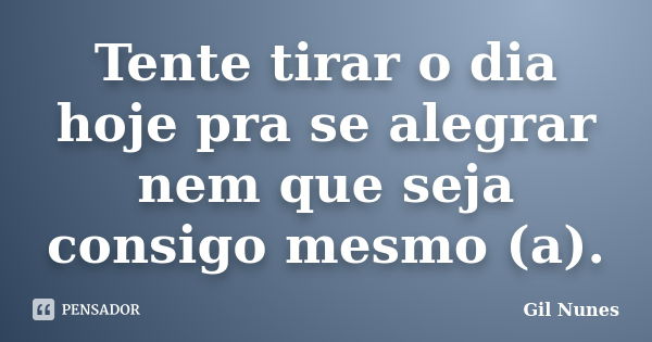 Tente tirar o dia hoje pra se alegrar nem que seja consigo mesmo (a).... Frase de Gil Nunes.