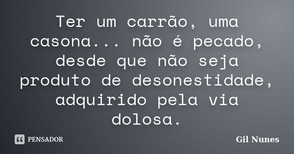 Ter um carrão, uma casona... não é pecado, desde que não seja produto de desonestidade, adquirido pela via dolosa.... Frase de Gil Nunes.