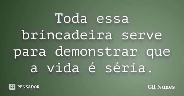 Toda essa brincadeira serve para demonstrar que a vida é séria.... Frase de Gil Nunes.