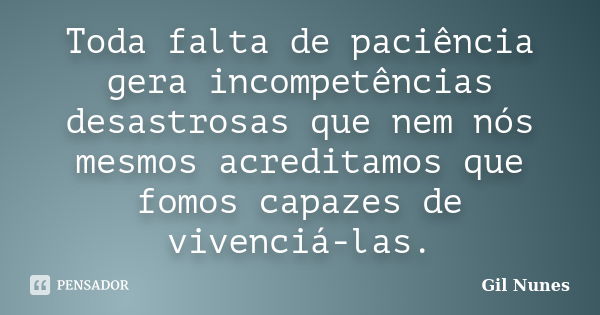 Toda falta de paciência gera incompetências desastrosas que nem nós mesmos acreditamos que fomos capazes de vivenciá-las.... Frase de Gil Nunes.