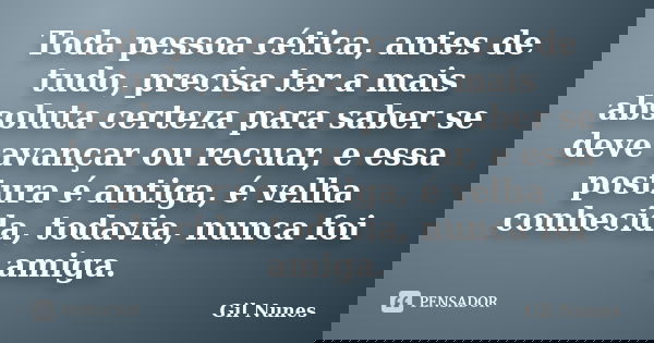 Toda pessoa cética, antes de tudo, precisa ter a mais absoluta certeza para saber se deve avançar ou recuar, e essa postura é antiga, é velha conhecida, todavia... Frase de Gil Nunes.