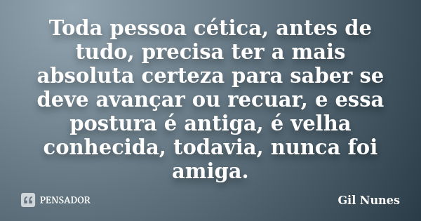 Toda pessoa cética, antes de tudo, precisa ter a mais absoluta certeza para saber se deve avançar ou recuar, e essa postura é antiga, é velha conhecida, todavia... Frase de Gil Nunes.