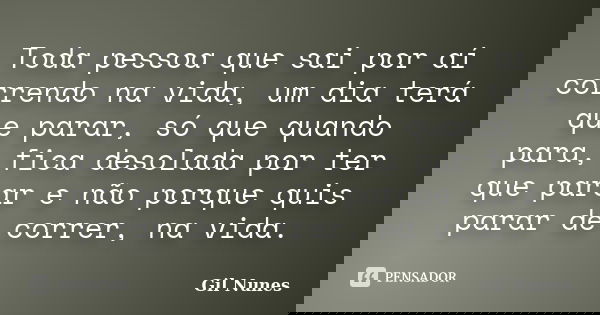 Toda pessoa que sai por aí correndo na vida, um dia terá que parar, só que quando para, fica desolada por ter que parar e não porque quis parar de correr, na vi... Frase de Gil Nunes.
