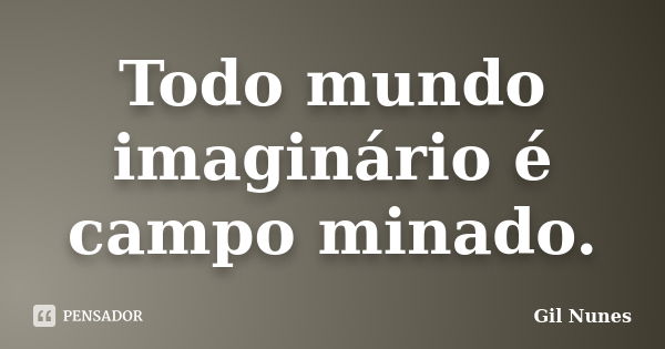 Todo mundo imaginário é campo minado.... Frase de Gil Nunes.