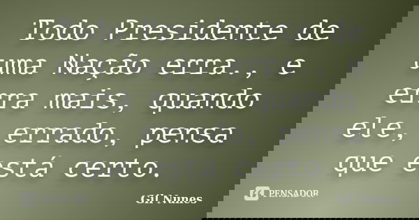 Todo Presidente de uma Nação erra., e erra mais, quando ele, errado, pensa que está certo.... Frase de Gil Nunes.
