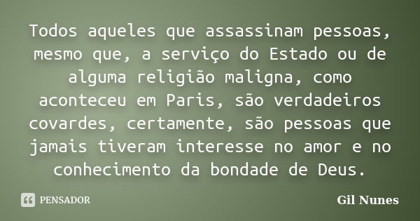 Todos aqueles que assassinam pessoas, mesmo que, a serviço do Estado ou de alguma religião maligna, como aconteceu em Paris, são verdadeiros covardes, certament... Frase de Gil Nunes.