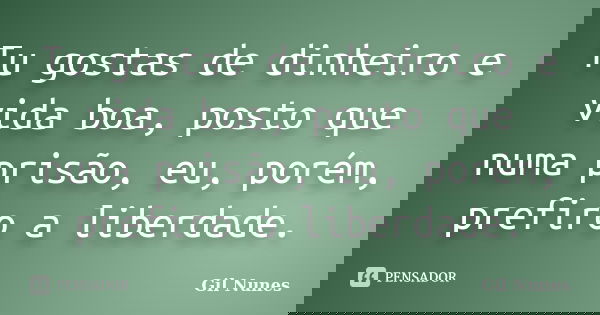 Tu gostas de dinheiro e vida boa, posto que numa prisão, eu, porém, prefiro a liberdade.... Frase de Gil Nunes.