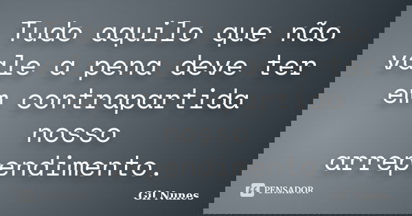 Tudo aquilo que não vale a pena deve ter em contrapartida nosso arrependimento.... Frase de Gil Nunes.