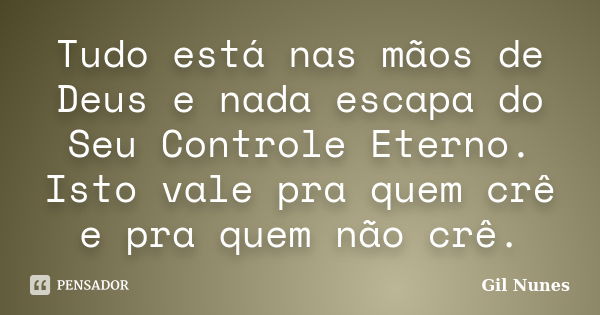 Tudo está nas mãos de Deus e nada escapa do Seu Controle Eterno. Isto vale pra quem crê e pra quem não crê.... Frase de Gil Nunes.