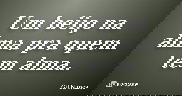 Um beijo na alma pra quem tem alma.... Frase de Gil Nunes.