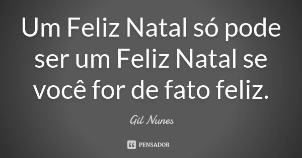 Um Feliz Natal só pode ser um Feliz Natal se você for de fato feliz.... Frase de Gil Nunes.