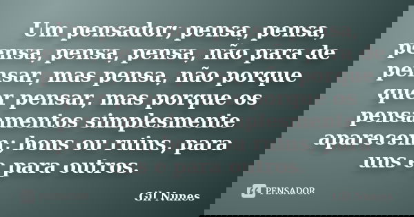 Um pensador; pensa, pensa, pensa, pensa, pensa, não para de pensar, mas pensa, não porque quer pensar, mas porque os pensamentos simplesmente aparecem; bons ou ... Frase de Gil Nunes.
