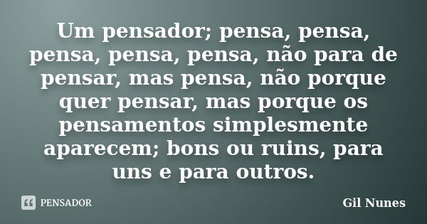 Um pensador; pensa, pensa, pensa, pensa, pensa, não para de pensar, mas pensa, não porque quer pensar, mas porque os pensamentos simplesmente aparecem; bons ou ... Frase de Gil Nunes.