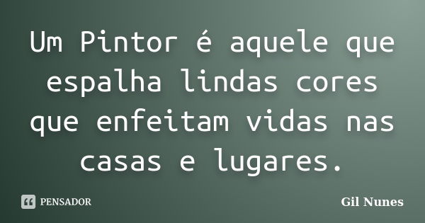 Um Pintor é aquele que espalha lindas cores que enfeitam vidas nas casas e lugares.... Frase de Gil Nunes.