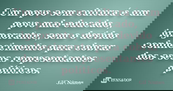 Um povo sem cultura é um povo mal-educado, ignorante, sem o devido conhecimento para cobrar dos seus representantes políticos.... Frase de Gil Nunes.