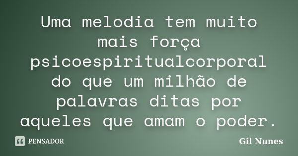 Uma melodia tem muito mais força psicoespiritualcorporal do que um milhão de palavras ditas por aqueles que amam o poder.... Frase de Gil Nunes.