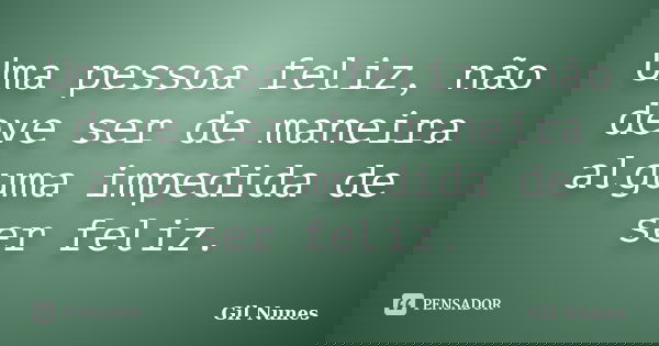 Uma pessoa feliz, não deve ser de maneira alguma impedida de ser feliz.... Frase de Gil Nunes.