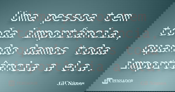 Uma pessoa tem toda importância, quando damos toda importância a ela.... Frase de Gil Nunes.