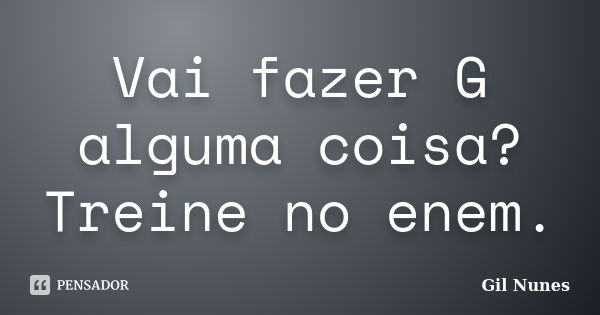 Vai fazer G alguma coisa? Treine no enem.... Frase de Gil Nunes.