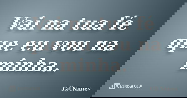 Vai na tua fé que eu vou na minha.... Frase de Gil Nunes.