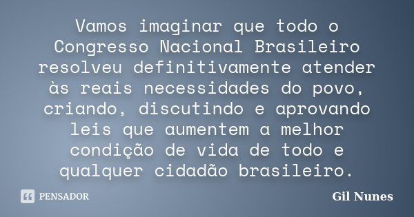 Vamos imaginar que todo o Congresso Nacional Brasileiro resolveu definitivamente atender às reais necessidades do povo, criando, discutindo e aprovando leis que... Frase de Gil Nunes.