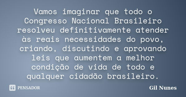 Vamos imaginar que todo o Congresso Nacional Brasileiro resolveu definitivamente atender às reais necessidades do povo, criando, discutindo e aprovando leis que... Frase de Gil Nunes.