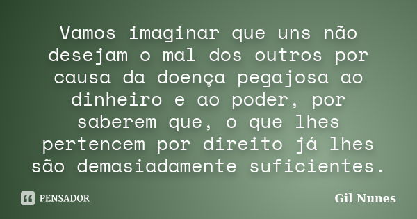 Vamos imaginar que uns não desejam o mal dos outros por causa da doença pegajosa ao dinheiro e ao poder, por saberem que, o que lhes pertencem por direito já lh... Frase de Gil Nunes.