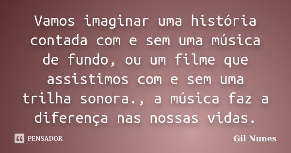 Vamos imaginar uma história contada com e sem uma música de fundo, ou um filme que assistimos com e sem uma trilha sonora., a música faz a diferença nas nossas ... Frase de Gil Nunes.