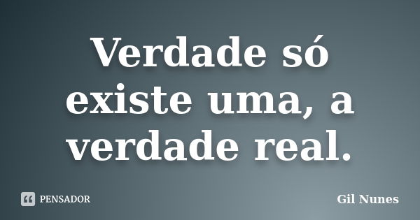 Verdade só existe uma, a verdade real.... Frase de Gil Nunes.