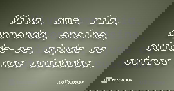 Viva, ame, ria, aprenda, ensine, cuide-se, ajude os outros nos cuidados.... Frase de Gil Nunes.