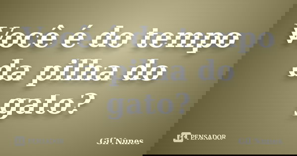 Você é do tempo da pilha do gato?... Frase de Gil Nunes.