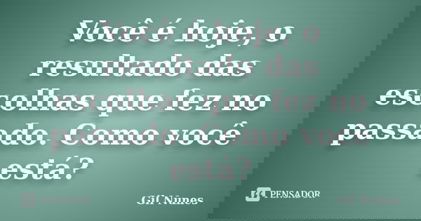 Você é hoje, o resultado das escolhas que fez no passado. Como você está?... Frase de Gil Nunes.