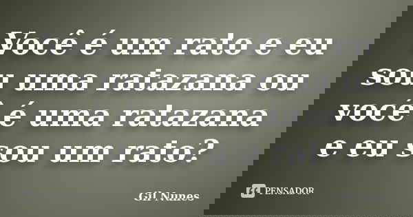 Você é um rato e eu sou uma ratazana ou você é uma ratazana e eu sou um rato?... Frase de Gil Nunes.