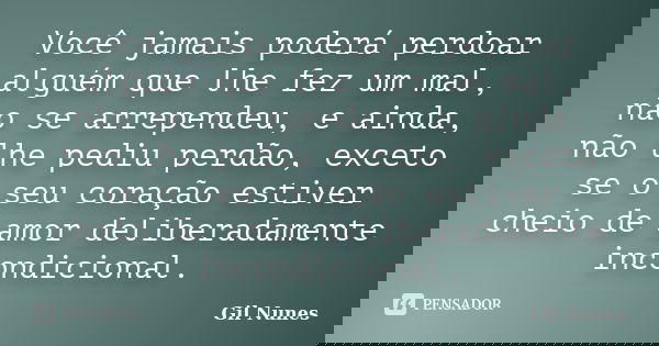 Você jamais poderá perdoar alguém que lhe fez um mal, não se arrependeu, e ainda, não lhe pediu perdão, exceto se o seu coração estiver cheio de amor deliberada... Frase de Gil Nunes.