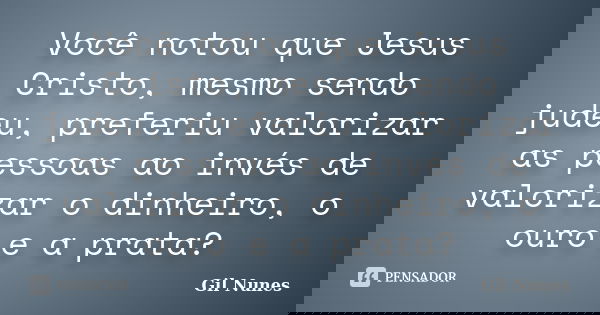 Você notou que Jesus Cristo, mesmo sendo judeu, preferiu valorizar as pessoas ao invés de valorizar o dinheiro, o ouro e a prata?... Frase de Gil Nunes.