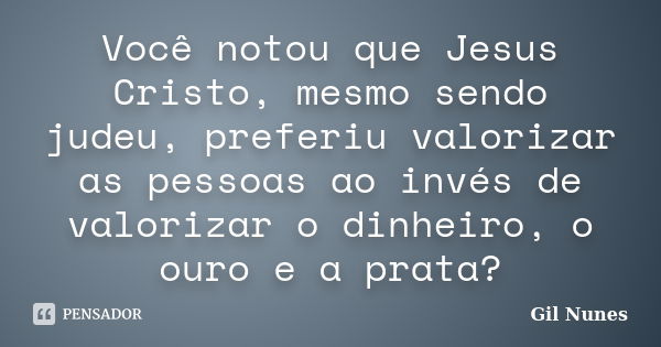 Você notou que Jesus Cristo, mesmo sendo judeu, preferiu valorizar as pessoas ao invés de valorizar o dinheiro, o ouro e a prata?... Frase de Gil Nunes.