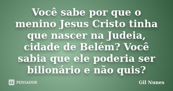 Você sabe por que o menino Jesus Cristo tinha que nascer na Judeia, cidade de Belém? Você sabia que ele poderia ser bilionário e não quis?... Frase de Gil Nunes.
