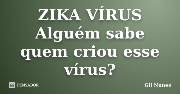 ZIKA VÍRUS Alguém sabe quem criou esse vírus?... Frase de Gil Nunes.