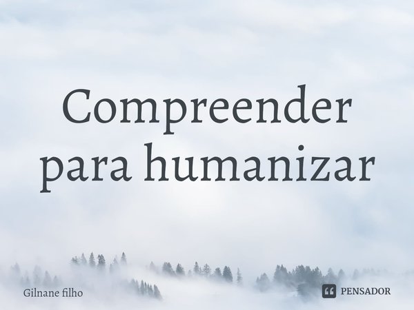 ⁠Compreender para humanizar... Frase de Gilnane filho.