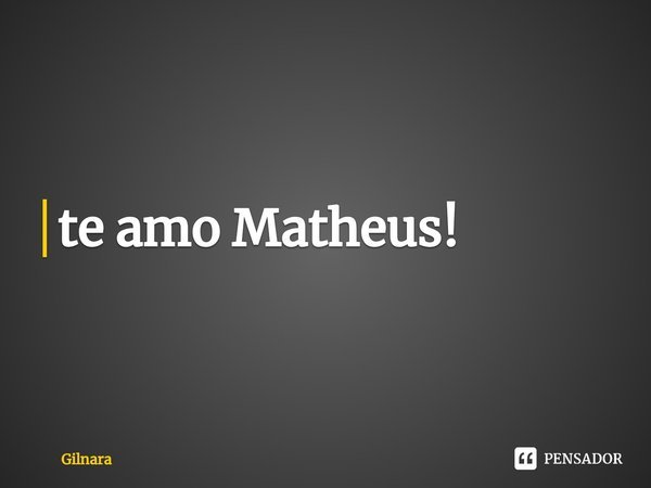 ⁠te amo Matheus!... Frase de Gilnara.