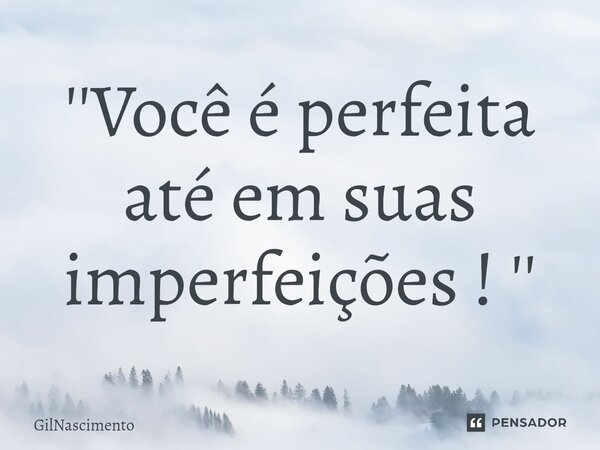 ⁠''Você é perfeita até em suas imperfeições ! ''... Frase de GilNascimento.