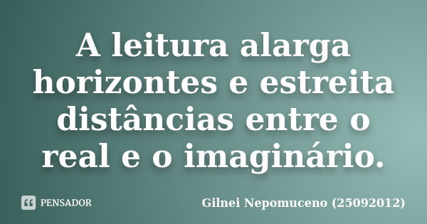 A leitura alarga horizontes e estreita distâncias entre o real e o imaginário.... Frase de Gilnei Nepomuceno (25092012).