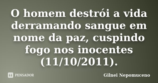 O homem destrói a vida derramando sangue em nome da paz, cuspindo fogo nos inocentes (11/10/2011).... Frase de Gilnei Nepomuceno.