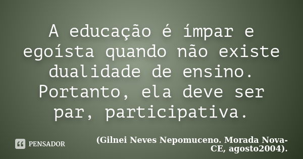 A educação é ímpar e egoísta quando não existe dualidade de ensino. Portanto, ela deve ser par, participativa.... Frase de (Gilnei Neves Nepomuceno. Morada Nova-CE, agosto2004)..