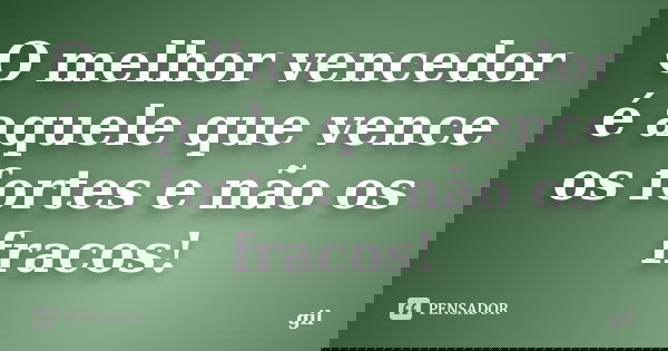O melhor vencedor é aquele que vence os fortes e não os fracos!... Frase de Gil.