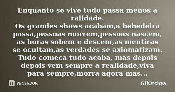 Enquanto se vive tudo passa menos a ralidade. Os grandes shows acabam,a bebedeira passa,pessoas morrem,pessoas nascem, as horas sobem e descem,as mentiras se oc... Frase de GilOtchya.