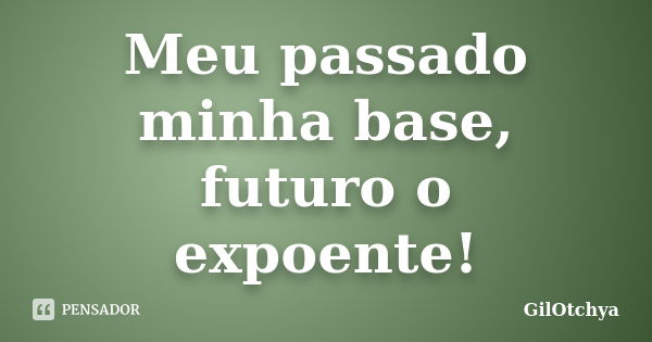 Meu passado minha base, futuro o expoente!... Frase de GilOtchya.