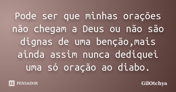 Pode ser que minhas orações não chegam a Deus ou não são dignas de uma benção,mais ainda assim nunca dediquei uma só oração ao diabo.... Frase de GilOtchya.